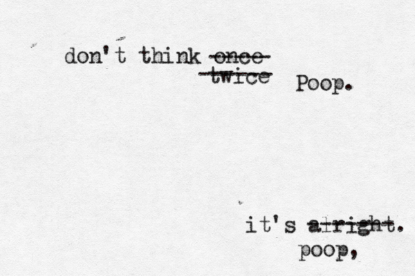 don't think once ----- twice it's alright ------ Poop. ------- poop,