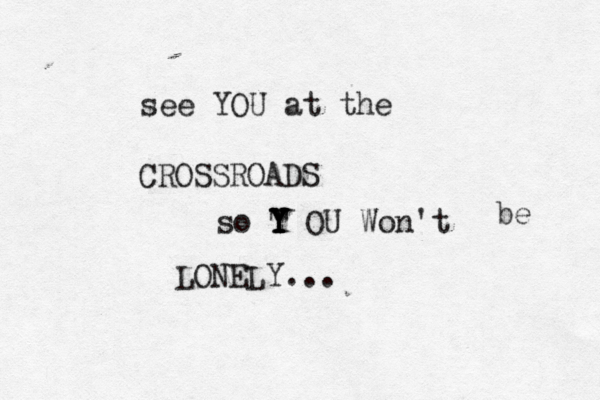 see YOU at the CROSSROADS so T Y Y Y Y OU Won't be LONELY..