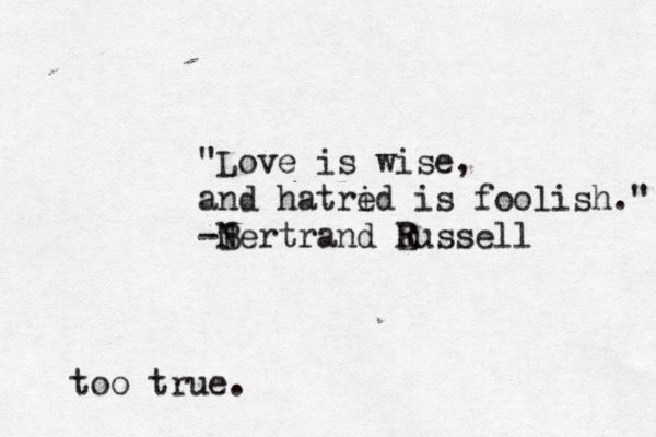 "Love is wise, and hatrid e is foolish." -N Bertrand E Russel too true