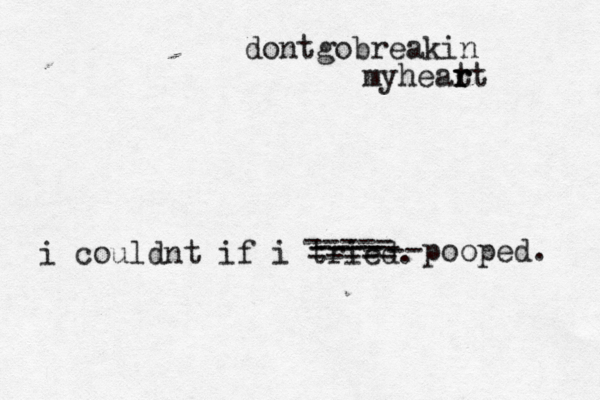 dontgobreakin myheat r r rt i couldnt if i tried. < ----- ----- ---- ----- pooped. --