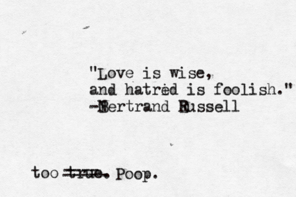 "Love is wise, and hatrid e is foolish." -N Bertrand E Russel too tru ---- ----- Poop