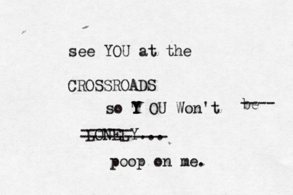 see YOU at the CROSSROADS so T Y Y Y Y OU Won't be LONELY. ---- ------ ---------- poop on me