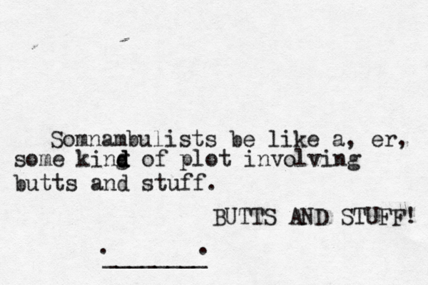 Somnambulists be like a , er, some king d d d of plot involving butts and stuff . ¥ £ €BUTTS AND STUFF! •. ________ .