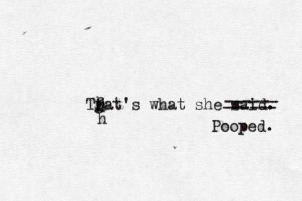 Tfat's what she said. g h h h ------ ------ Pooped.