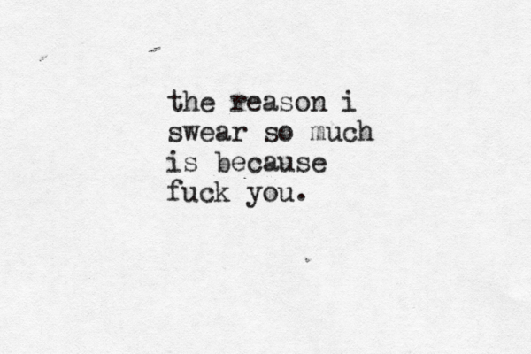 the reason i swear so much is because fuck you