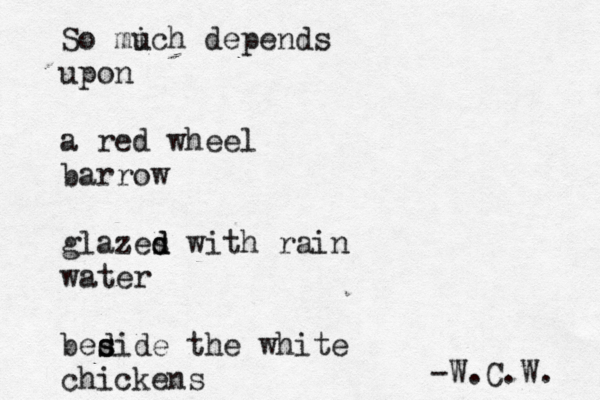So mi uch depends upon a red wheel barrow glazes d d with rain water bed s side the white chickens -W.C.W.