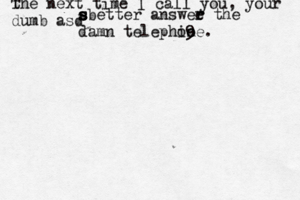t The next time I call you, your dumb asd s s s s s better answee the r r damn telephine. o9 o 