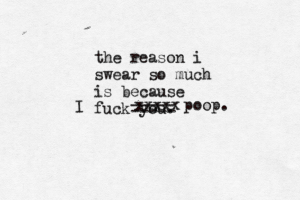 the reason i swear so much is because fuck yo ----- ----- poop. I xxxxx
