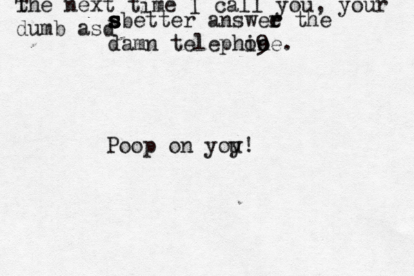 t The next time I call you, your dumb asd s s s s s better answee the r r damn telephine. o9 o Poop on yoy u!