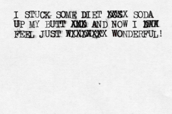 I STUCK SOMW DI E ET DOS XXXX SODA UP MY BUTT AMD N XXX AND NOW I DWW XXX FEEL JUST WINDWEF XXXXXXXX WONDERFUL!