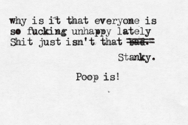 why is it that everyone is so fucking unhappy lately Shit just isn't that bad Poop is! ===== Stanky.