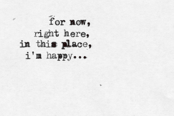 for now, right here, in this place, i'm happy..