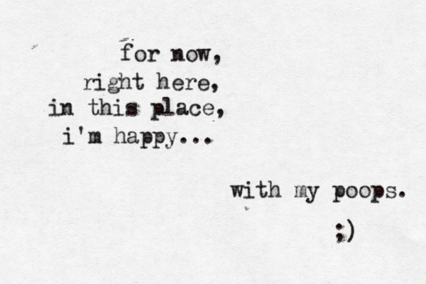 for now, right here, in this place, i'm happy. with my poops. ;)