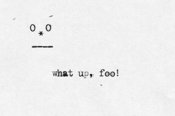 @ O O * ---- what up, foo!