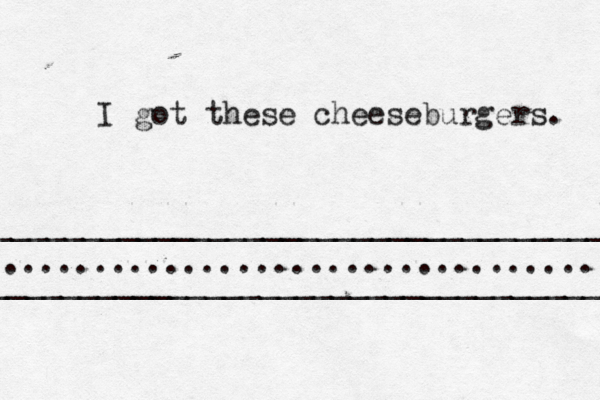 ___________________________________ __________________________________ ................................... I got these cheeseburgers.