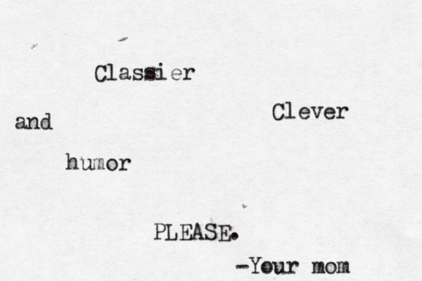 Classier and Clever humor PLEASE. -Your mo