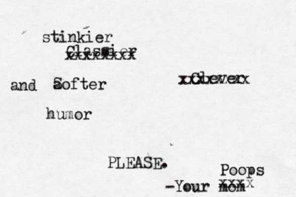 Classier and Clever humor PLEASE. -Your m xxxxxxxx xxxxxxxx stinkier aofter S xxxx Poops
