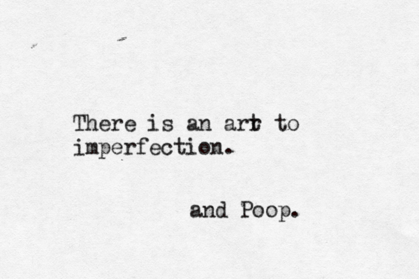 There is an arr t to imperfectio and Poop