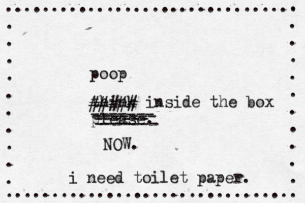 ................................ . . . . . . . . . . ................................ . . . . . . . . . . . think inside the box pleas ##### poop ------- ------- ------- ------ NO i need toilet paper.