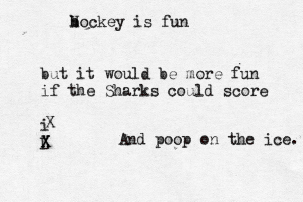 b h Hockey is fun but it would be more fun if the Sharks could score i L X X And poop on the ice.