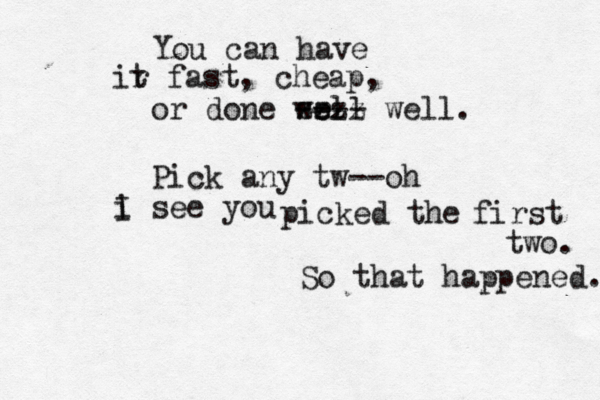 You can have ir t fast, cheap, or done wrll e e --- - zzzz well. Pick any tw— – --oh i I see you picked the first two. So that happened.
