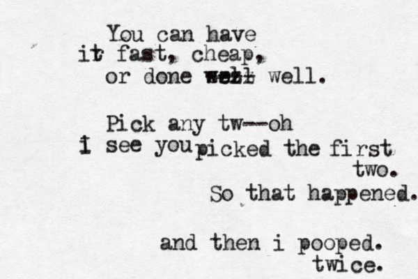 You can have ir t fast, cheap, or done wrll e e --- - zzzz well. Pick any tw— – --oh i I see you picked the first two. So that happened and then i pooped. twice.