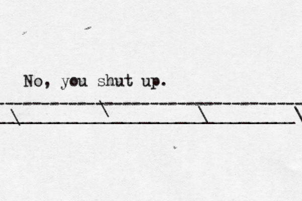 No, you shut up. ------------------------------------ __________________________________\ \ \ \