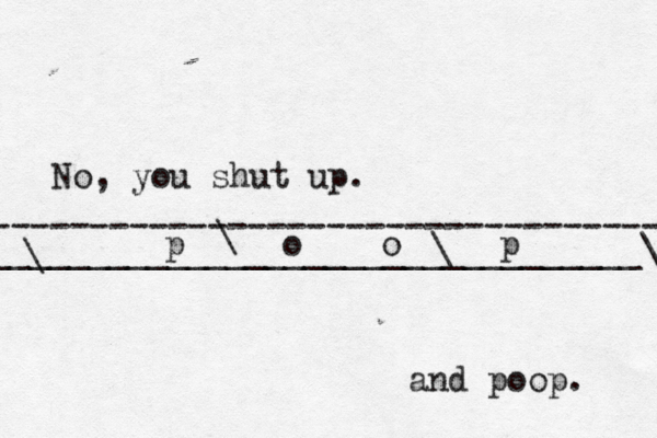 No, you shut up. ------------------------------------ __________________________________\ \ \ p o o p and poop.