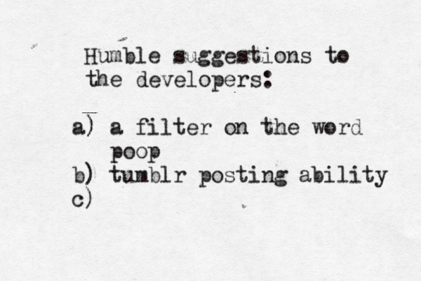 Humble suggestions to the developers: ) a) a filter on the word poop b) tumblr posting ability c)