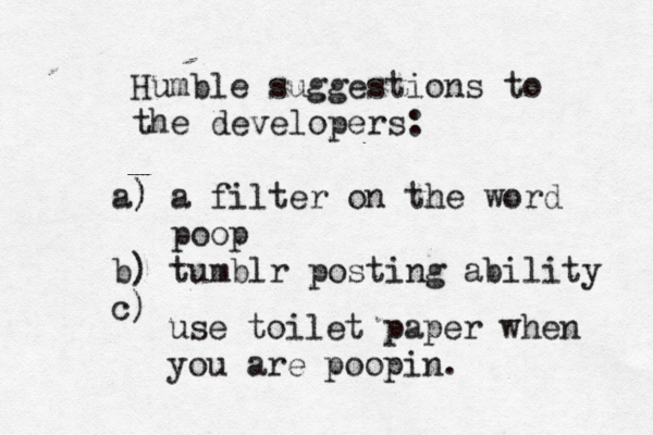 Humble suggestions to the developers: ) a) a filter on the word poop b) tumblr posting ability c use toilet paper when you are poopin