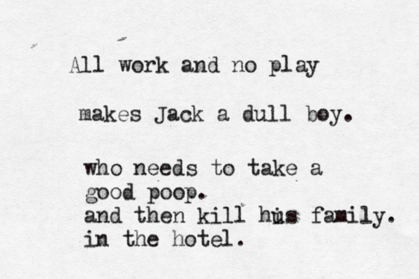 All work and no play makes Jack a dull boy who needs to take a good poop. and then kill hus family. in the hotel. 