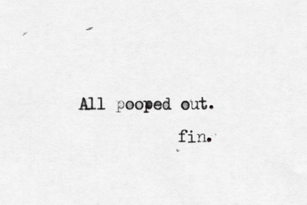 All pooped out. fin