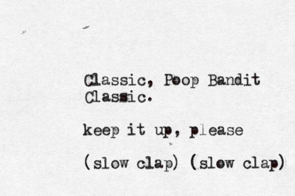Classic, Poop Bandit Classic. keep it up, please (slow clap) (slow clap)