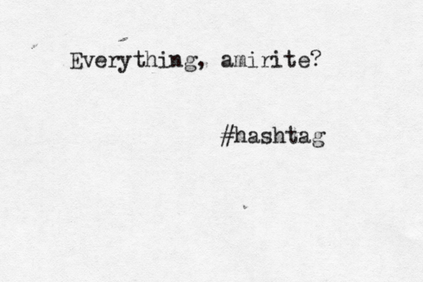Everything, amirite? #hashtag