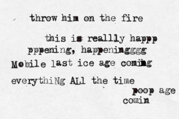 throw him on the fire this is reallly happp pppening, happeningggg M everythiNg ALl the time obile l ast ice age coni m bg n poop age comin