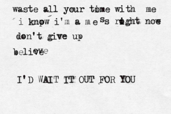 waste all your tome i with me i knpw i o o 'm a m e s s roght i i noe w don't give up belive eve I'D WAIT T I T OUT FOR YO