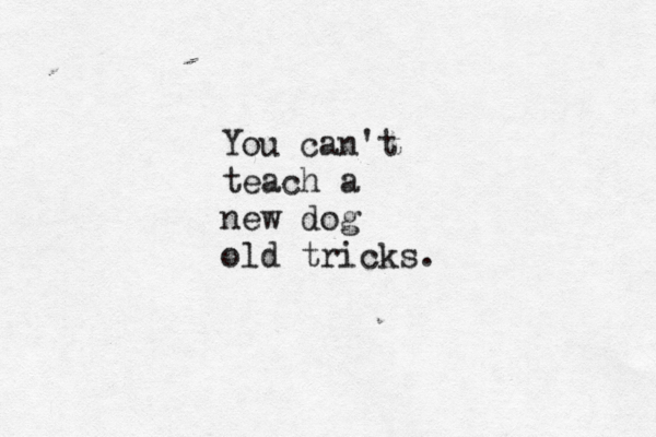 You can't teach a new dog old tricks.