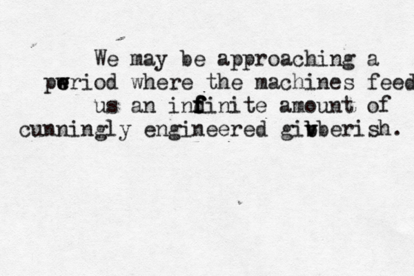 We may be approaching a pwriod e e w where the machines feed us an indinite f f f f amount of cunningly engineered givb b b v erish.