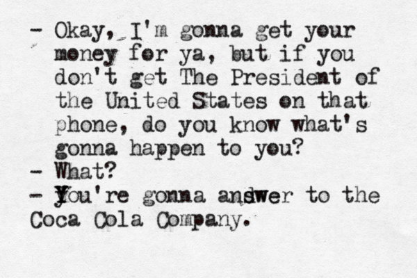 - Okay, I'm gonna get your money for ya, but if you don't get The President of the United States on that phone, do you know what's gonna happen to you? - What? - y You're Y Y gonna and swe swer to the Coca Cola Company
