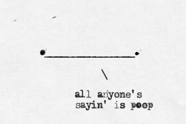 o________________. . . . . . . . . . . . . \ all anyone's sayin' is poop