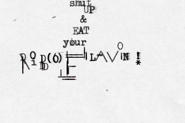 shut UP & & @ EAT yiur o | | | D \ \ i O O D D | | D O O) ) ( ( ( | | | |_ ___ ___ | | | | | | | __ ___ | L L/\\/|N • - O ! ! * *