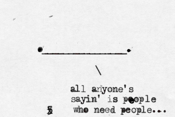 o________________. . . . . . . . . . . . . \ all anyone's sayin' is poo e e e e e le who need people... 5 x 