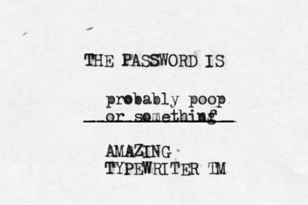 THE PASSWORD IS _______________ probably poop or somethinf g AMAZING TYPEWRITER T