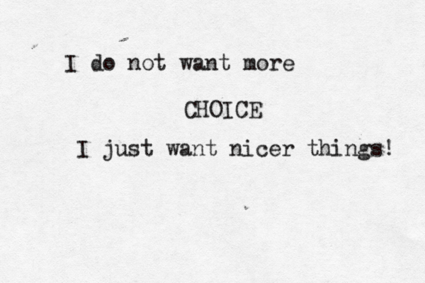 I do not want more CHOICE I just want nicer things!