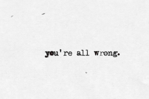 you're all wrong.