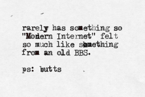 rarely has something so "Mon dern Internet" felt so much like skm o o omething from an old BBS. ps: butts < •¥