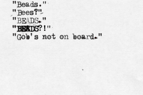 "Beads." "Bees? !" "BEADS." "BEADS?! BE BEADS?!" "Gob's not on board.