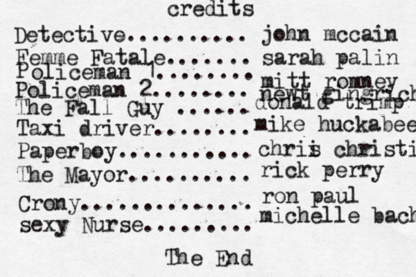 credits The End Detective.......... Femme Fatale....... P olice man 1........ Policeman 2........ The Fall Guy ...... Taxi driver........ Paperboy........... The Mayor.......... Crony .............. sexy Nurse........ john mccain sarah palin mitt romney newt gingrich donald trimp mike huckabee chrii s christie rick perry ron paul michelle bachm