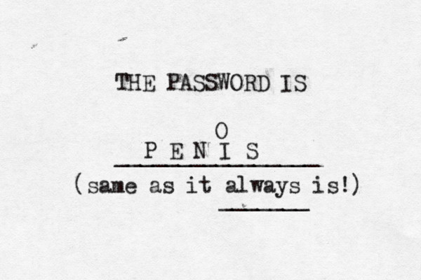 THE PASSWORD IS _______________ P E N I S O (same as it always is!) _______