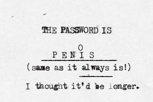 THE PASSWORD IS _______________ P E N I S O (same as it always is!) ______ I thought it'd be longer.